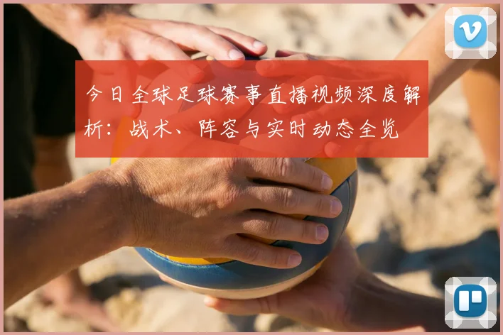 今日全球足球赛事直播视频深度解析：战术、阵容与实时动态全览