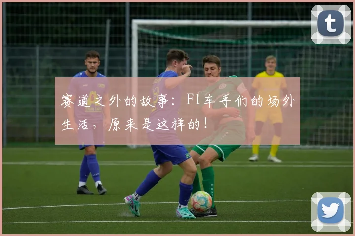 赛道之外的故事：F1车手们的场外生活，原来是这样的！