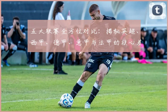 五大联赛全方位对比：揭秘英超、西甲、德甲、意甲与法甲的核心差异