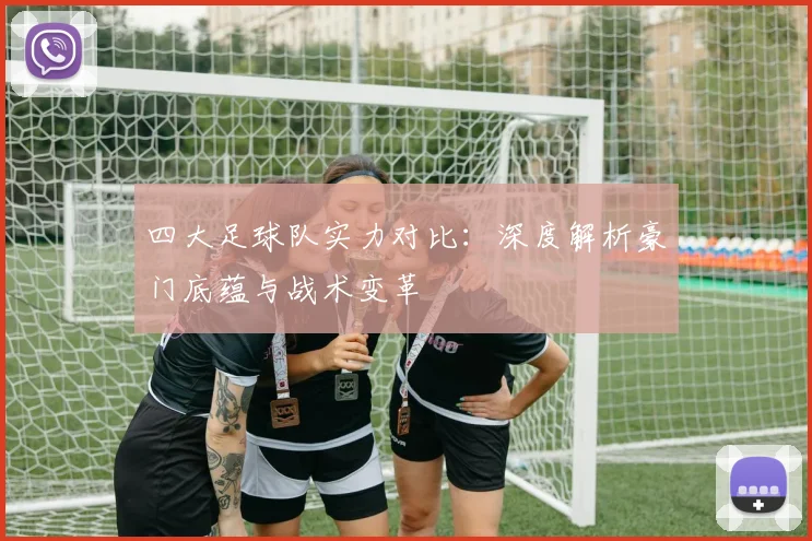 四大足球队实力对比：深度解析豪门底蕴与战术变革