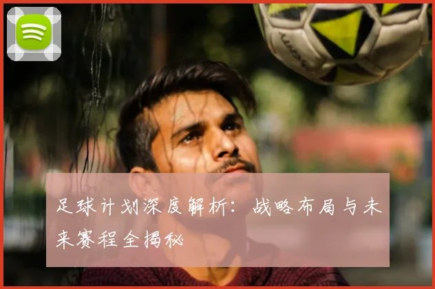 足球计划深度解析：战略布局与未来赛程全揭秘