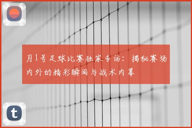 月1号足球比赛独家专访：揭秘赛场内外的精彩瞬间与战术内幕