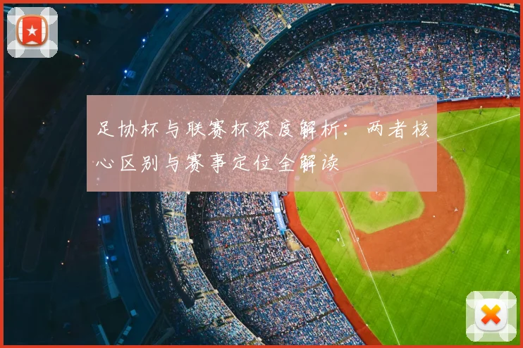 足协杯与联赛杯深度解析：两者核心区别与赛事定位全解读