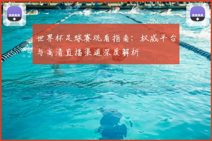 世界杯足球赛观看指南：权威平台与高清直播渠道深度解析