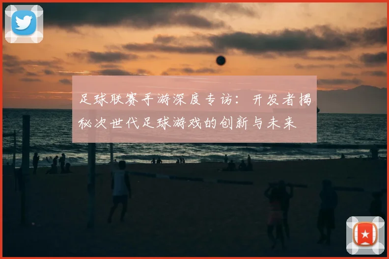 足球联赛手游深度专访：开发者揭秘次世代足球游戏的创新与未来