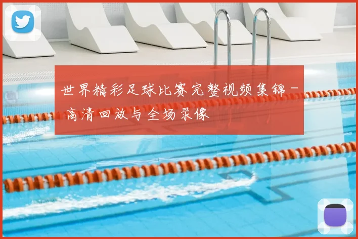 世界精彩足球比赛完整视频集锦 - 高清回放与全场录像