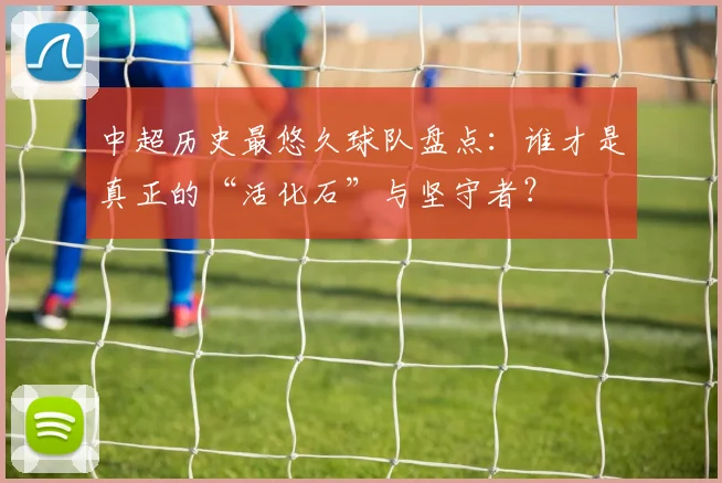 中超历史最悠久球队盘点：谁才是真正的“活化石”与坚守者？
