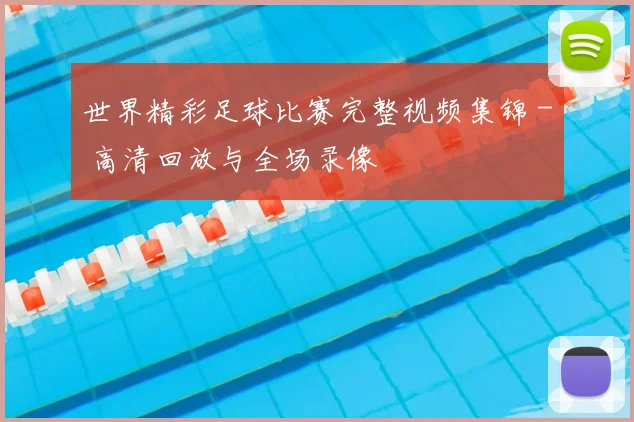 世界精彩足球比赛完整视频集锦 - 高清回放与全场录像