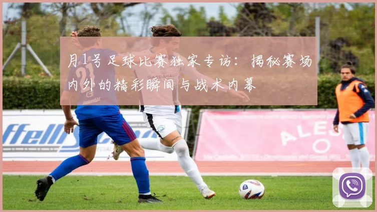 月1号足球比赛独家专访：揭秘赛场内外的精彩瞬间与战术内幕