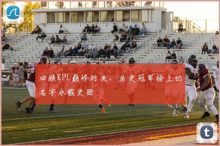 回顾KPL巅峰对决，历史冠军榜上的名字永载史册